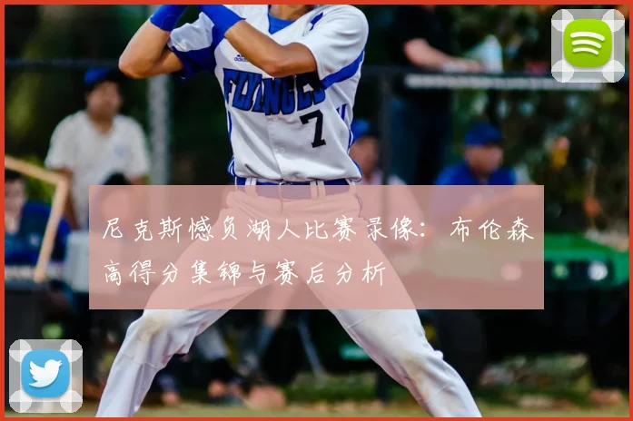 尼克斯憾负湖人比赛录像：布伦森高得分集锦与赛后分析