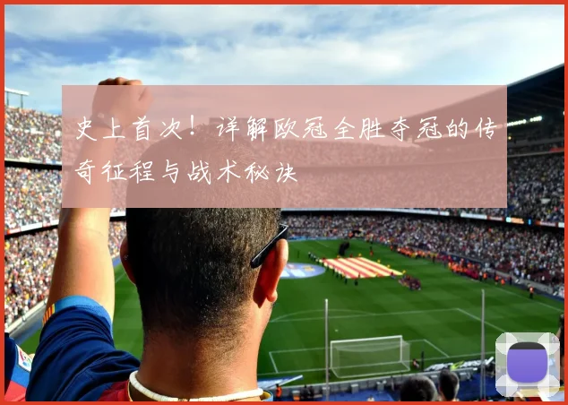 史上首次！详解欧冠全胜夺冠的传奇征程与战术秘诀