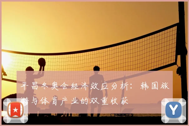 平昌冬奥会经济效应分析：韩国旅游与体育产业的双重收获