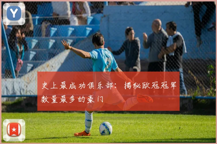 史上最成功俱乐部:揭秘欧冠冠军数量最多的豪门