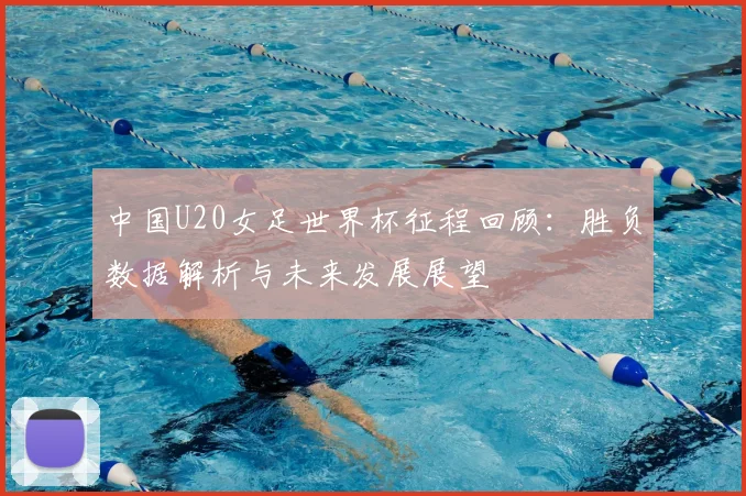 中国U20女足世界杯征程回顾：胜负数据解析与未来发展展望