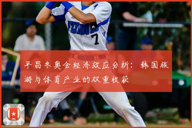 平昌冬奥会经济效应分析：韩国旅游与体育产业的双重收获