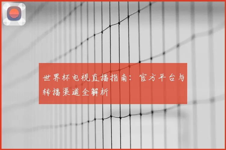 世界杯电视直播指南：官方平台与转播渠道全解析