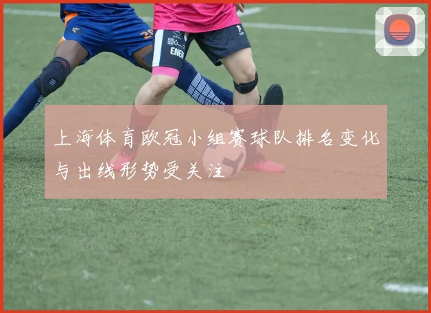 上海体育欧冠小组赛球队排名变化与出线形势受关注