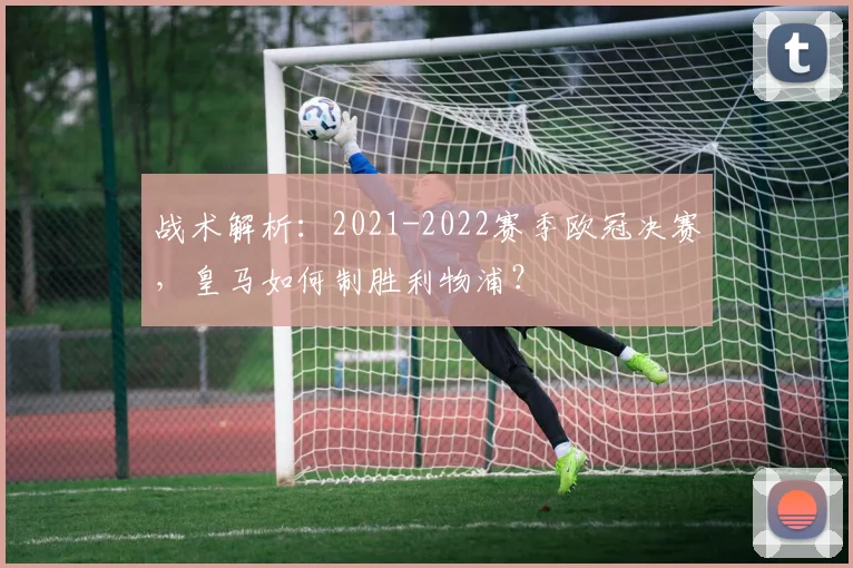 战术解析:2021-2022赛季欧冠决赛,皇马如何制胜利物浦?