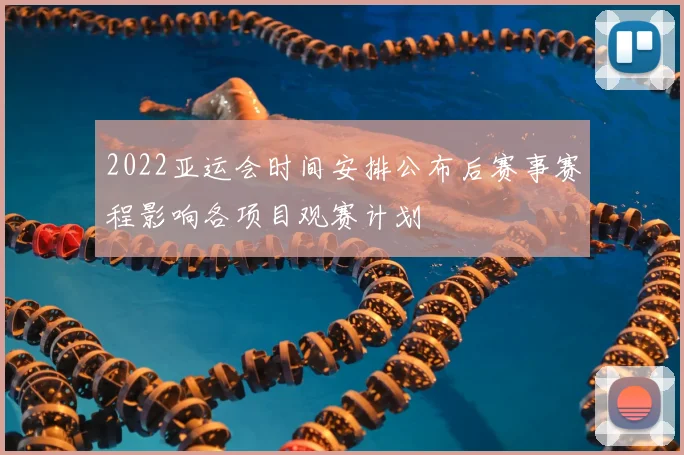 2022亚运会时间安排公布后赛事赛程影响各项目观赛计划
