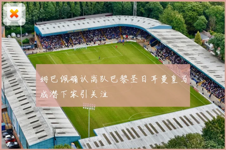 姆巴佩确认离队巴黎圣日耳曼皇马成潜下家引关注