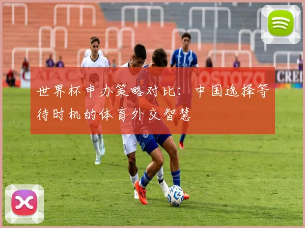 世界杯申办策略对比：中国选择等待时机的体育外交智慧