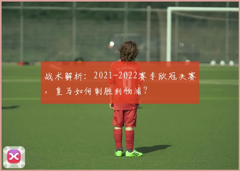 战术解析:2021-2022赛季欧冠决赛,皇马如何制胜利物浦?