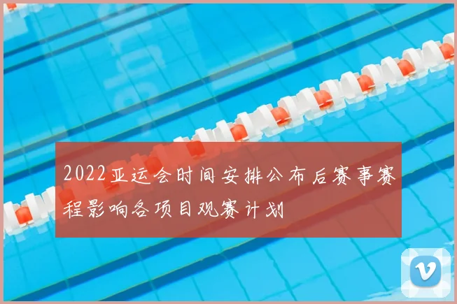 2022亚运会时间安排公布后赛事赛程影响各项目观赛计划