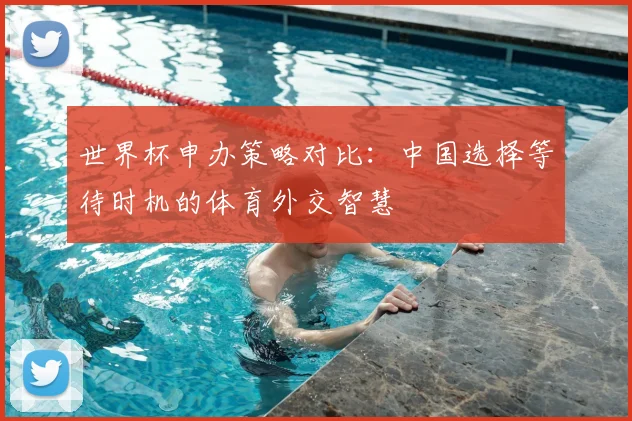 世界杯申办策略对比：中国选择等待时机的体育外交智慧