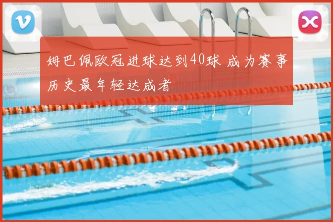 姆巴佩欧冠进球达到40球 成为赛事历史最年轻达成者