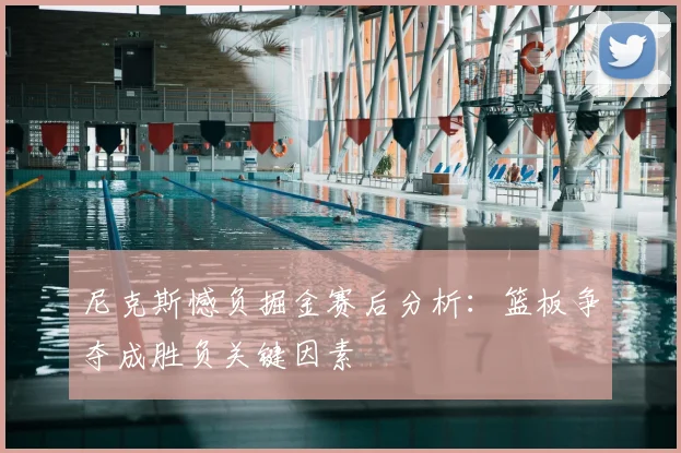 尼克斯憾负掘金赛后分析：篮板争夺成胜负关键因素