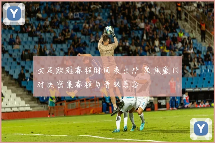 女足欧冠赛程时间表出炉 聚焦豪门对决密集赛程与晋级悬念