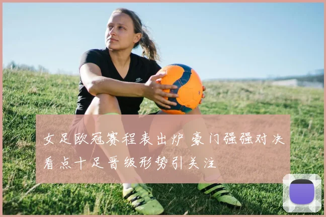 女足欧冠赛程表出炉 豪门强强对决看点十足晋级形势引关注