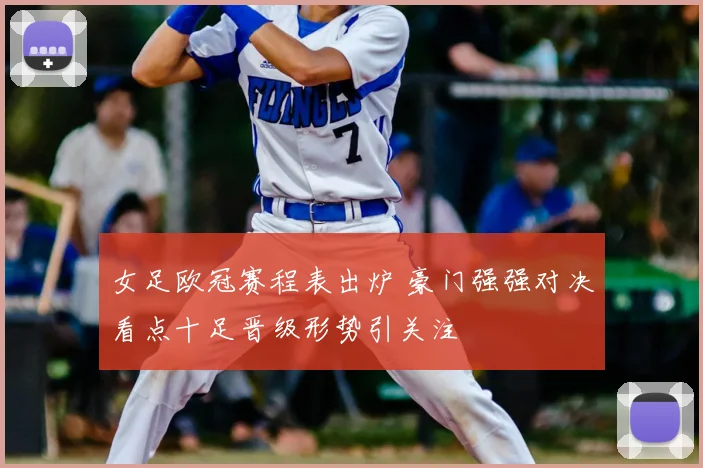 女足欧冠赛程表出炉 豪门强强对决看点十足晋级形势引关注