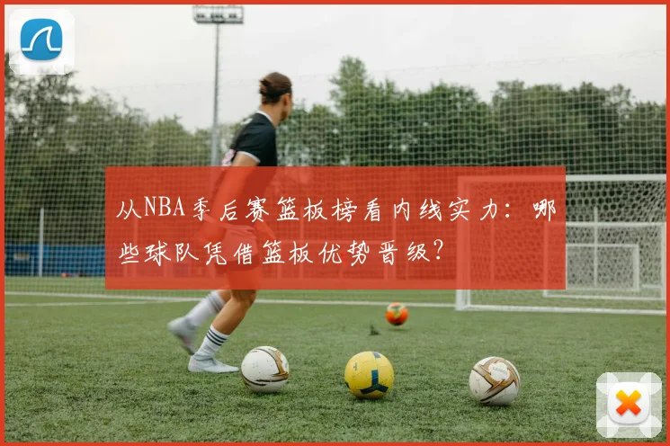 从NBA季后赛篮板榜看内线实力:哪些球队凭借篮板优势晋级?